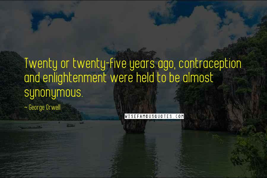 George Orwell Quotes: Twenty or twenty-five years ago, contraception and enlightenment were held to be almost synonymous.