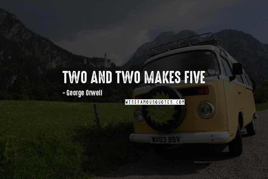 George Orwell Quotes: TWO AND TWO MAKES FIVE