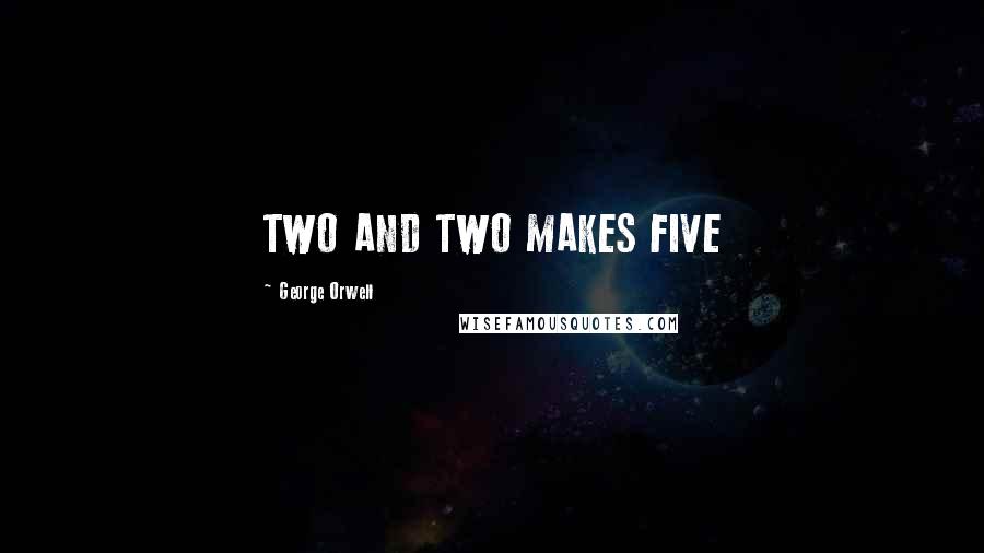 George Orwell Quotes: TWO AND TWO MAKES FIVE