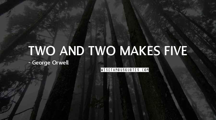 George Orwell Quotes: TWO AND TWO MAKES FIVE