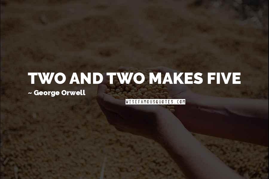 George Orwell Quotes: TWO AND TWO MAKES FIVE