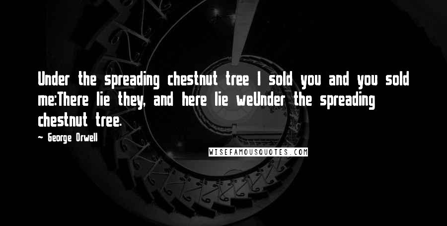 George Orwell Quotes: Under the spreading chestnut tree I sold you and you sold me:There lie they, and here lie weUnder the spreading chestnut tree.