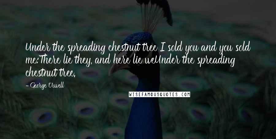 George Orwell Quotes: Under the spreading chestnut tree I sold you and you sold me:There lie they, and here lie weUnder the spreading chestnut tree.