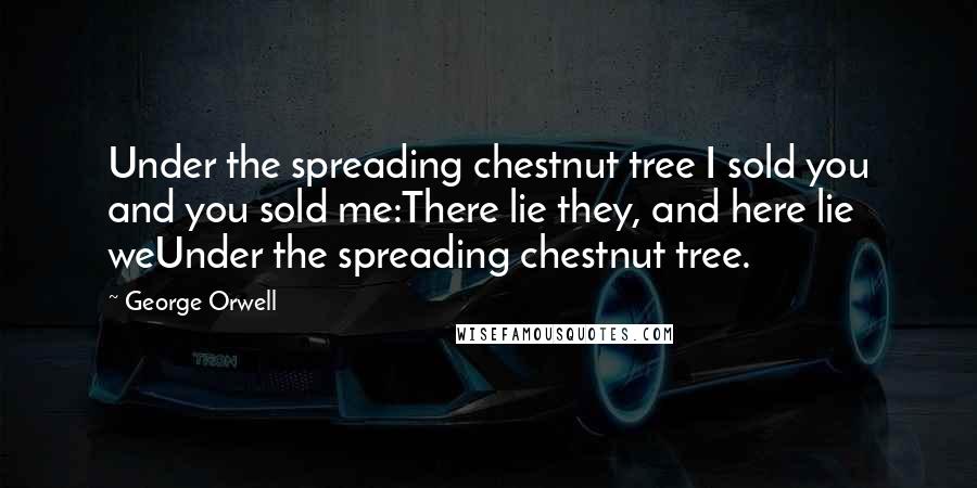 George Orwell Quotes: Under the spreading chestnut tree I sold you and you sold me:There lie they, and here lie weUnder the spreading chestnut tree.