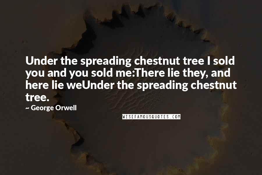 George Orwell Quotes: Under the spreading chestnut tree I sold you and you sold me:There lie they, and here lie weUnder the spreading chestnut tree.