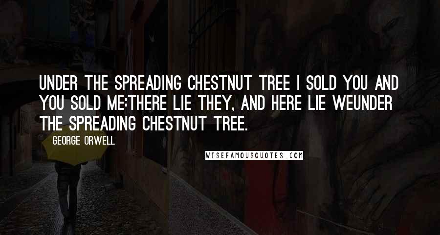 George Orwell Quotes: Under the spreading chestnut tree I sold you and you sold me:There lie they, and here lie weUnder the spreading chestnut tree.
