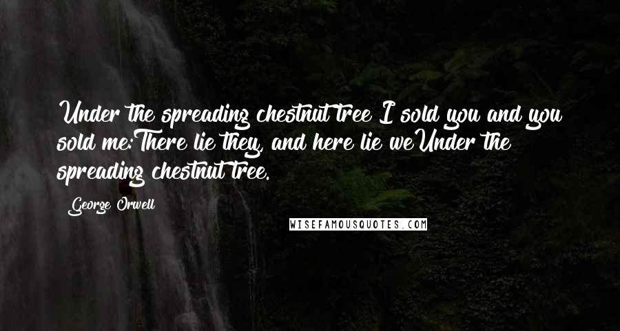 George Orwell Quotes: Under the spreading chestnut tree I sold you and you sold me:There lie they, and here lie weUnder the spreading chestnut tree.