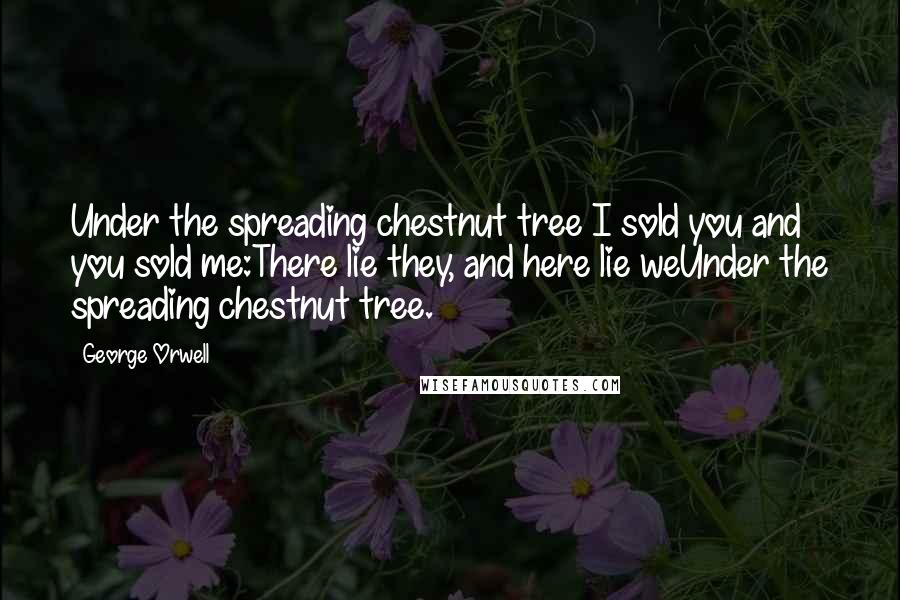 George Orwell Quotes: Under the spreading chestnut tree I sold you and you sold me:There lie they, and here lie weUnder the spreading chestnut tree.