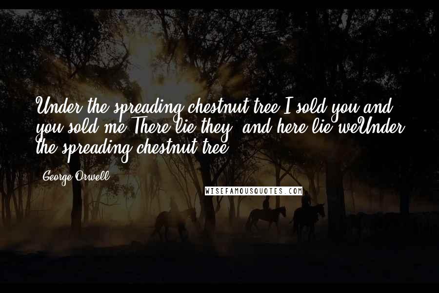 George Orwell Quotes: Under the spreading chestnut tree I sold you and you sold me:There lie they, and here lie weUnder the spreading chestnut tree.