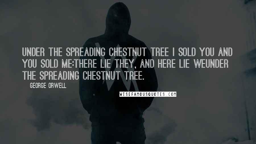 George Orwell Quotes: Under the spreading chestnut tree I sold you and you sold me:There lie they, and here lie weUnder the spreading chestnut tree.