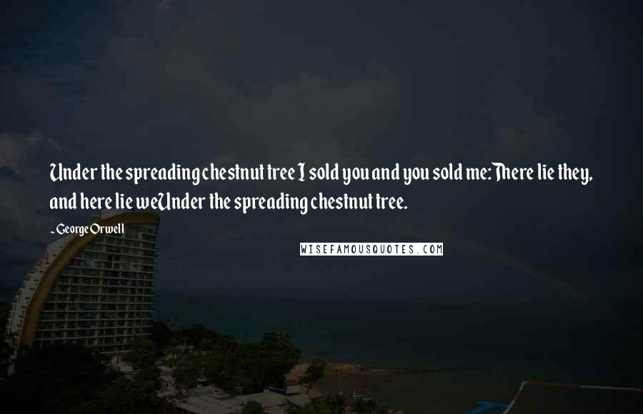 George Orwell Quotes: Under the spreading chestnut tree I sold you and you sold me:There lie they, and here lie weUnder the spreading chestnut tree.