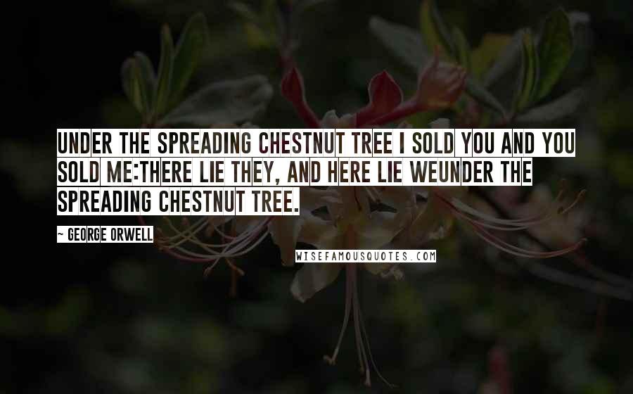 George Orwell Quotes: Under the spreading chestnut tree I sold you and you sold me:There lie they, and here lie weUnder the spreading chestnut tree.