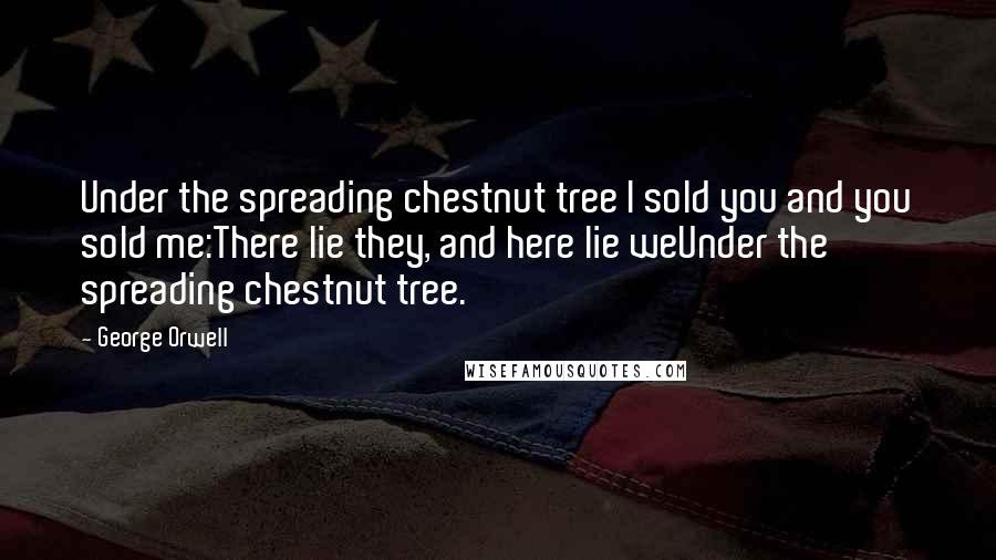 George Orwell Quotes: Under the spreading chestnut tree I sold you and you sold me:There lie they, and here lie weUnder the spreading chestnut tree.