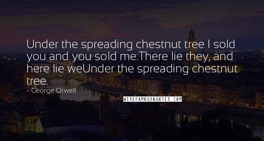 George Orwell Quotes: Under the spreading chestnut tree I sold you and you sold me:There lie they, and here lie weUnder the spreading chestnut tree.
