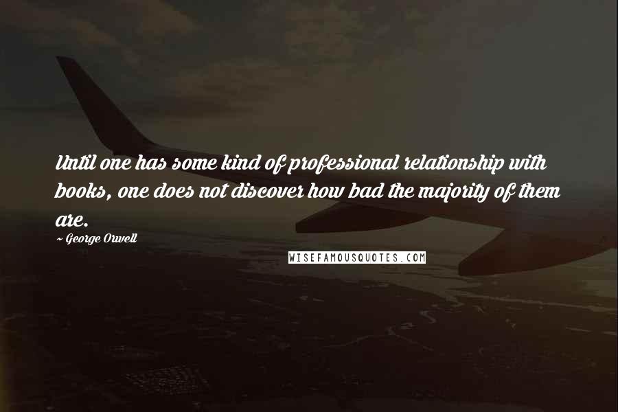 George Orwell Quotes: Until one has some kind of professional relationship with books, one does not discover how bad the majority of them are.