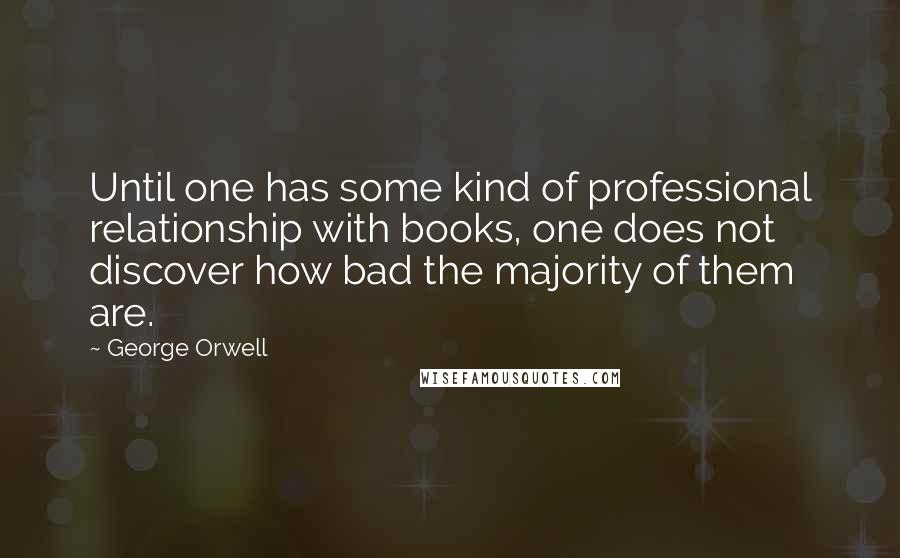 George Orwell Quotes: Until one has some kind of professional relationship with books, one does not discover how bad the majority of them are.