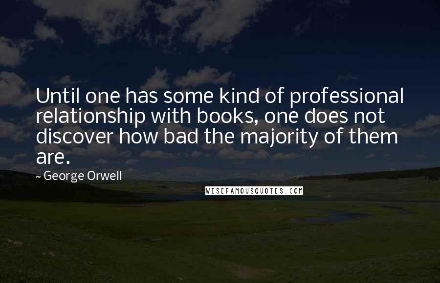 George Orwell Quotes: Until one has some kind of professional relationship with books, one does not discover how bad the majority of them are.