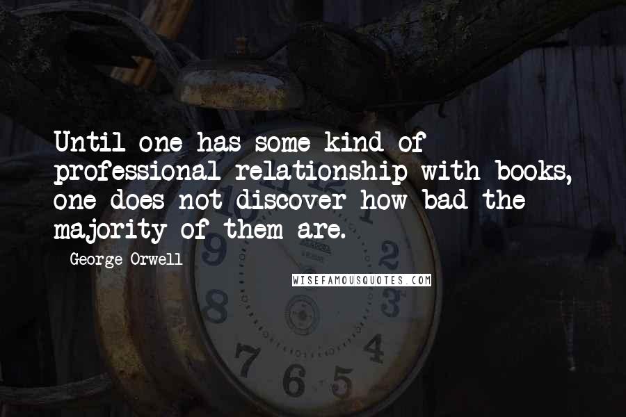 George Orwell Quotes: Until one has some kind of professional relationship with books, one does not discover how bad the majority of them are.