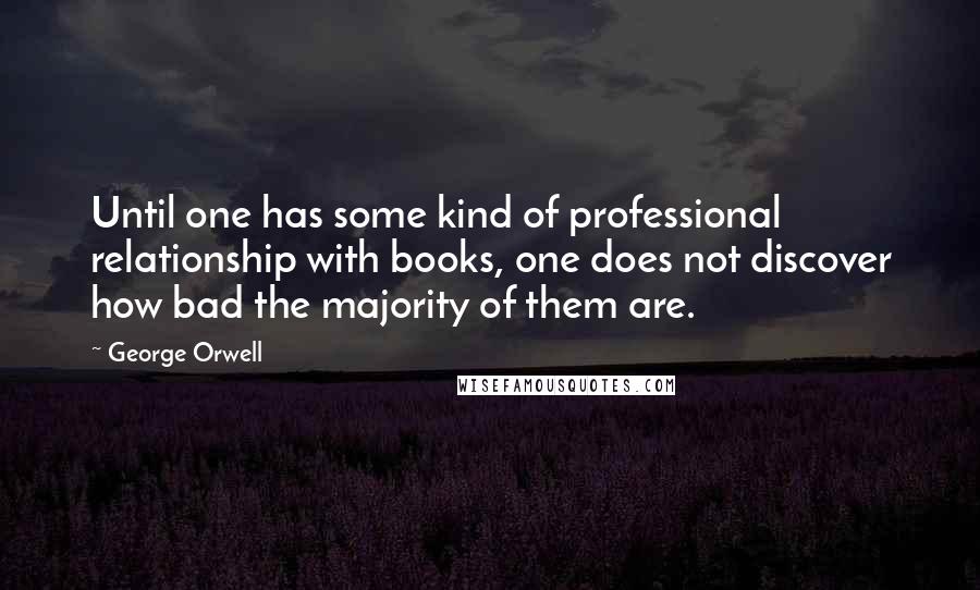 George Orwell Quotes: Until one has some kind of professional relationship with books, one does not discover how bad the majority of them are.