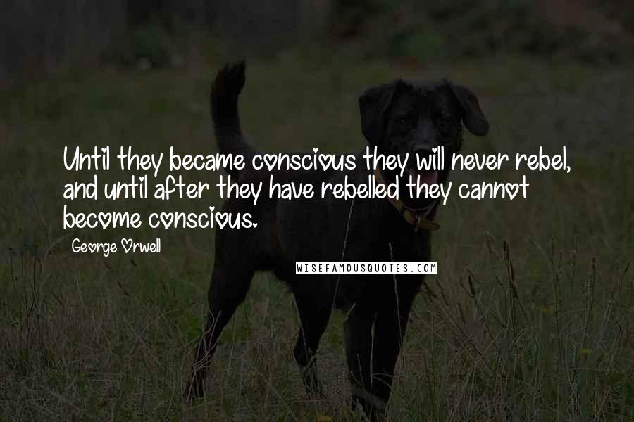 George Orwell Quotes: Until they became conscious they will never rebel, and until after they have rebelled they cannot become conscious.