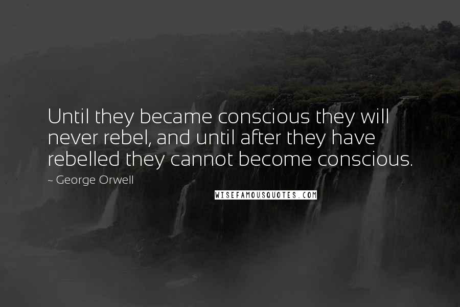 George Orwell Quotes: Until they became conscious they will never rebel, and until after they have rebelled they cannot become conscious.