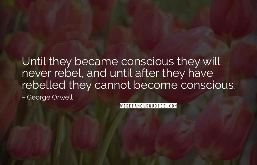 George Orwell Quotes: Until they became conscious they will never rebel, and until after they have rebelled they cannot become conscious.