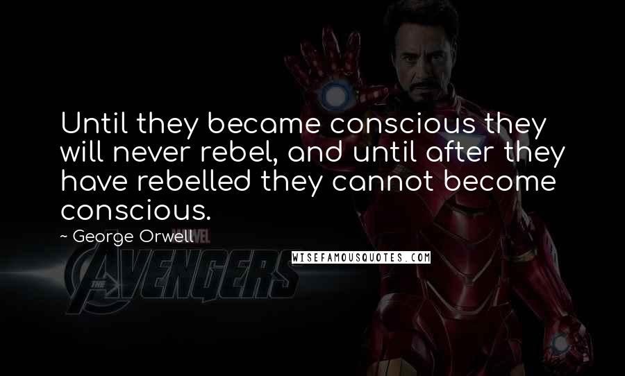 George Orwell Quotes: Until they became conscious they will never rebel, and until after they have rebelled they cannot become conscious.