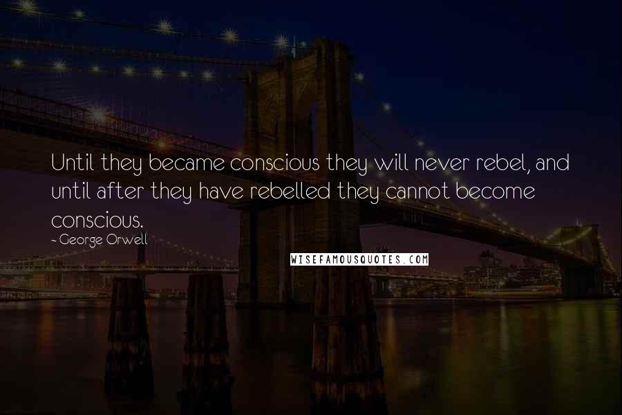 George Orwell Quotes: Until they became conscious they will never rebel, and until after they have rebelled they cannot become conscious.