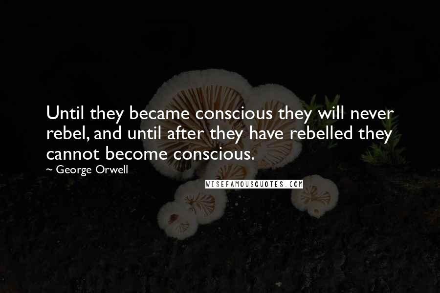 George Orwell Quotes: Until they became conscious they will never rebel, and until after they have rebelled they cannot become conscious.