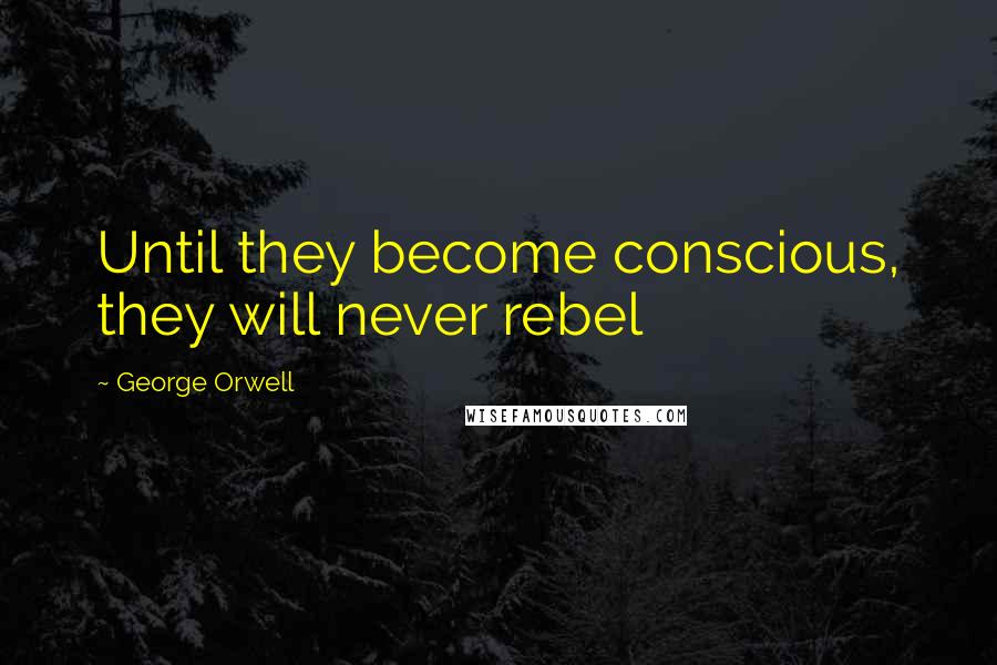 George Orwell Quotes: Until they become conscious, they will never rebel