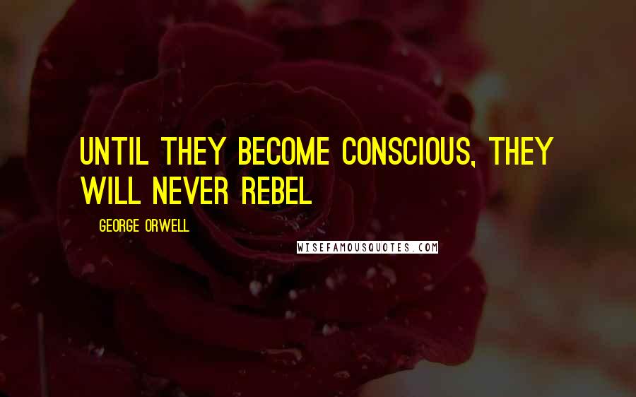 George Orwell Quotes: Until they become conscious, they will never rebel