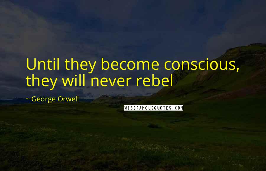 George Orwell Quotes: Until they become conscious, they will never rebel