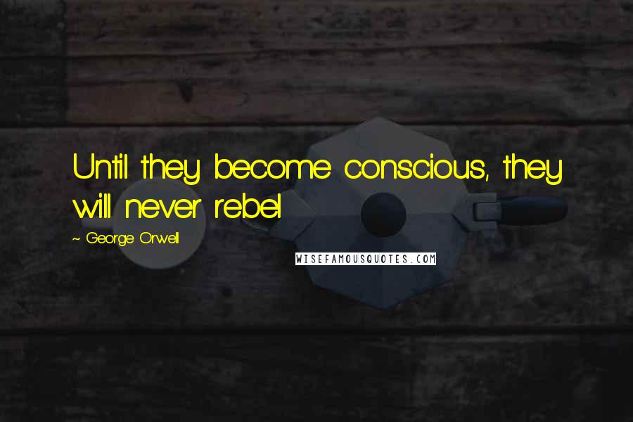 George Orwell Quotes: Until they become conscious, they will never rebel