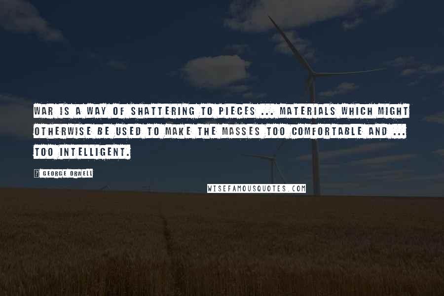 George Orwell Quotes: War is a way of shattering to pieces ... materials which might otherwise be used to make the masses too comfortable and ... too intelligent.