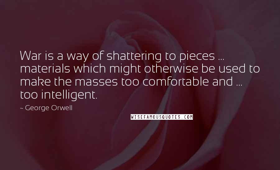 George Orwell Quotes: War is a way of shattering to pieces ... materials which might otherwise be used to make the masses too comfortable and ... too intelligent.