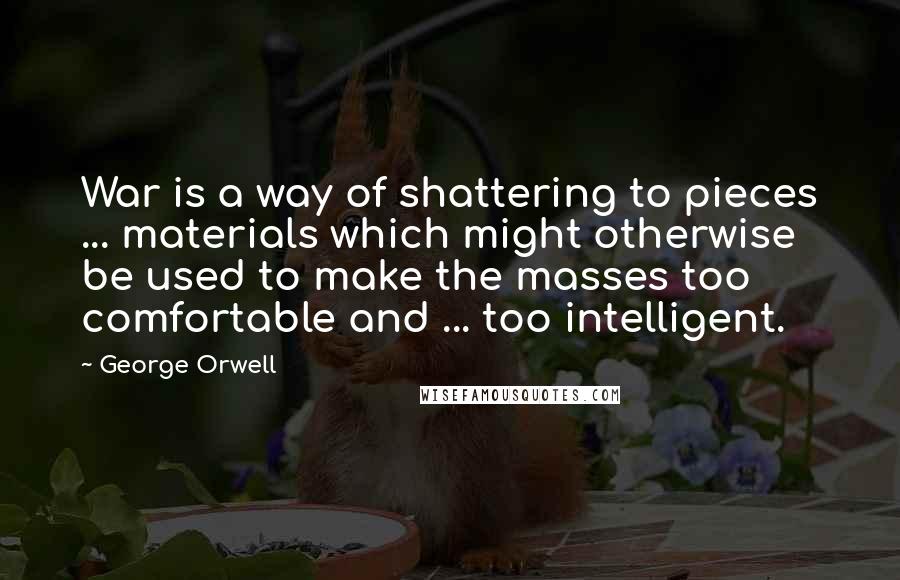 George Orwell Quotes: War is a way of shattering to pieces ... materials which might otherwise be used to make the masses too comfortable and ... too intelligent.