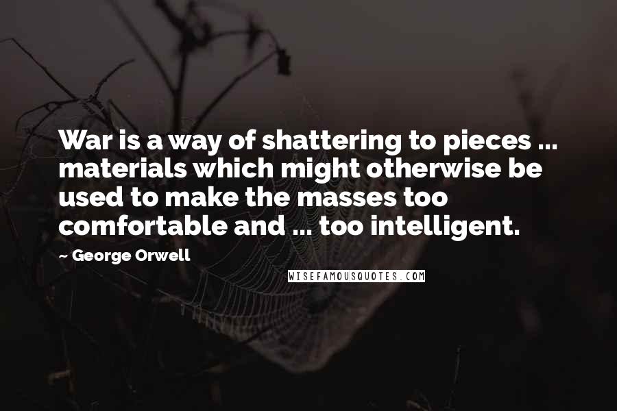 George Orwell Quotes: War is a way of shattering to pieces ... materials which might otherwise be used to make the masses too comfortable and ... too intelligent.