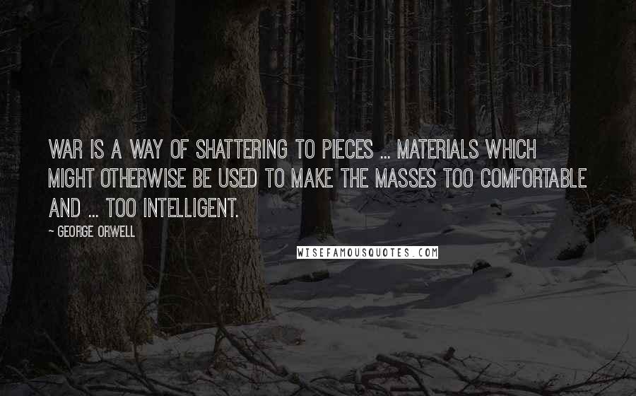 George Orwell Quotes: War is a way of shattering to pieces ... materials which might otherwise be used to make the masses too comfortable and ... too intelligent.