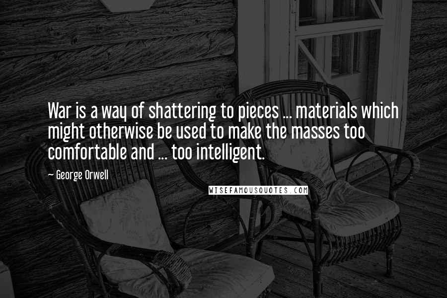 George Orwell Quotes: War is a way of shattering to pieces ... materials which might otherwise be used to make the masses too comfortable and ... too intelligent.