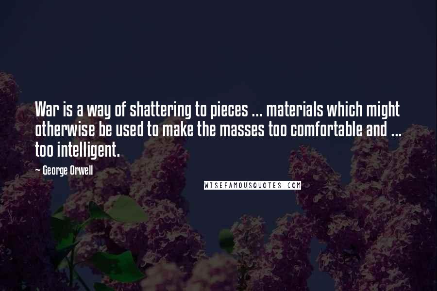 George Orwell Quotes: War is a way of shattering to pieces ... materials which might otherwise be used to make the masses too comfortable and ... too intelligent.