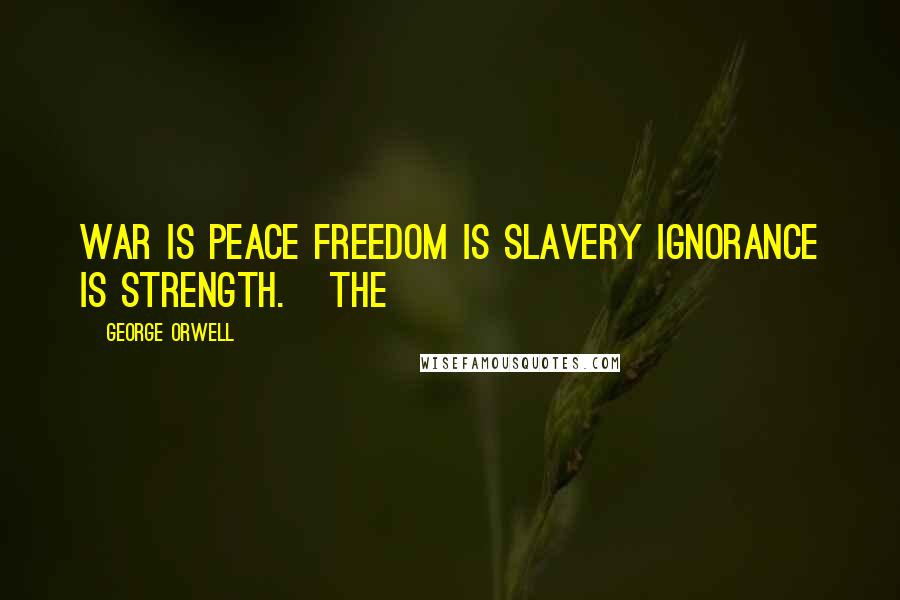 George Orwell Quotes: WAR IS PEACE FREEDOM IS SLAVERY IGNORANCE IS STRENGTH.   The