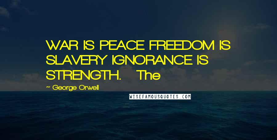 George Orwell Quotes: WAR IS PEACE FREEDOM IS SLAVERY IGNORANCE IS STRENGTH.   The