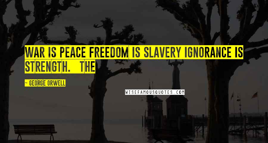 George Orwell Quotes: WAR IS PEACE FREEDOM IS SLAVERY IGNORANCE IS STRENGTH.   The