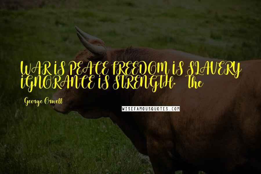 George Orwell Quotes: WAR IS PEACE FREEDOM IS SLAVERY IGNORANCE IS STRENGTH.   The