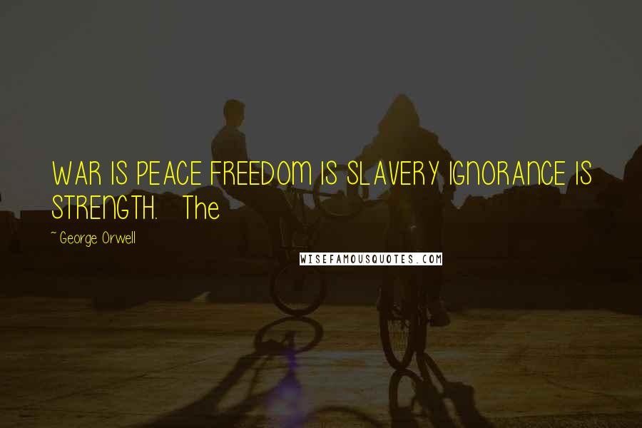 George Orwell Quotes: WAR IS PEACE FREEDOM IS SLAVERY IGNORANCE IS STRENGTH.   The