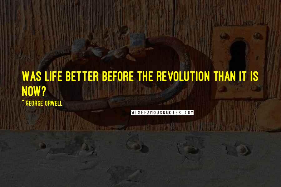 George Orwell Quotes: Was life better before the Revolution than it is now?