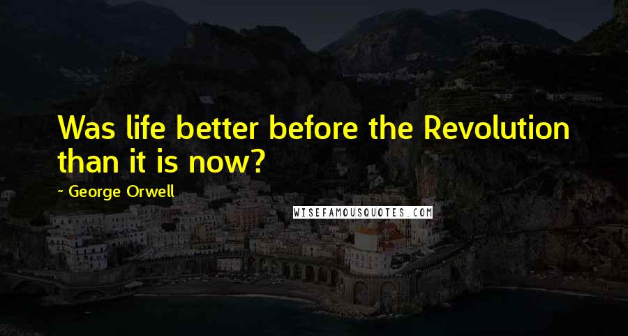 George Orwell Quotes: Was life better before the Revolution than it is now?