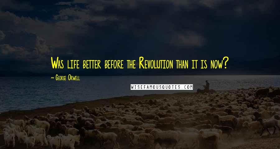 George Orwell Quotes: Was life better before the Revolution than it is now?