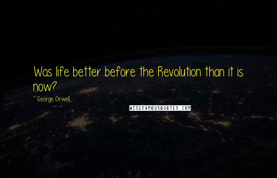 George Orwell Quotes: Was life better before the Revolution than it is now?