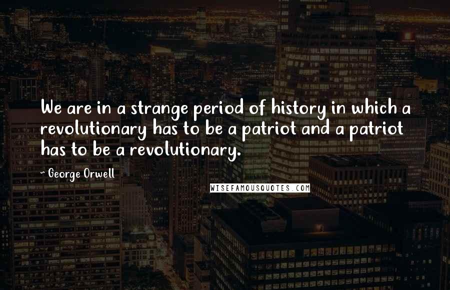 George Orwell Quotes: We are in a strange period of history in which a revolutionary has to be a patriot and a patriot has to be a revolutionary.